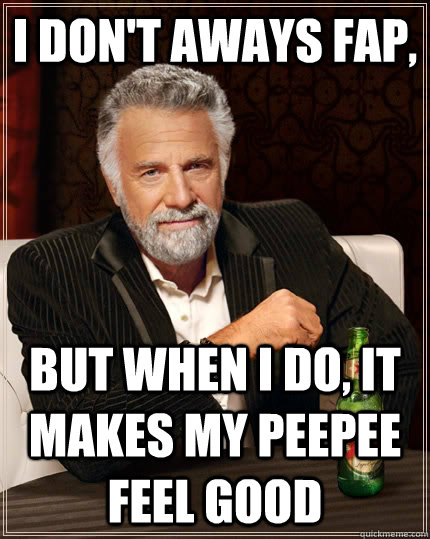 I don't aways fap, but when I do, it makes my peepee feel good  The Most Interesting Man In The World