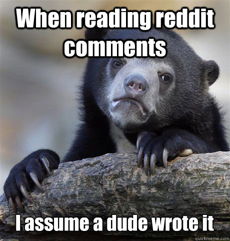 When reading reddit comments I assume a dude wrote it  Confession Bear