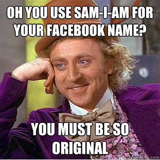 Oh you use sam-i-am for your facebook name? you must be so original  Condescending Wonka