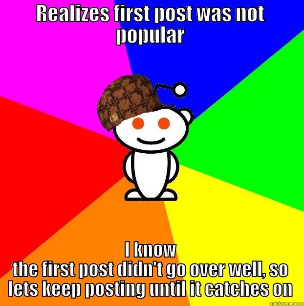 REALIZES FIRST POST WAS NOT POPULAR I KNOW THE FIRST POST DIDN'T GO OVER WELL, SO LETS KEEP POSTING UNTIL IT CATCHES ON Scumbag Redditor