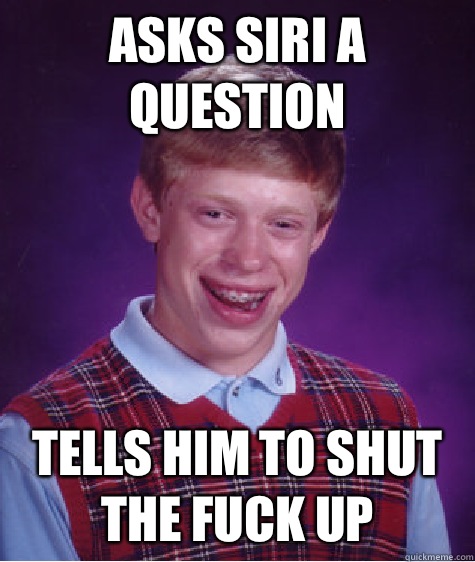 Asks Siri a question tells him to shut the fuck up  Bad Luck Brian