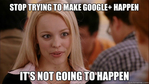 Stop trying to make Google+ happen It's not going to happen  regina george