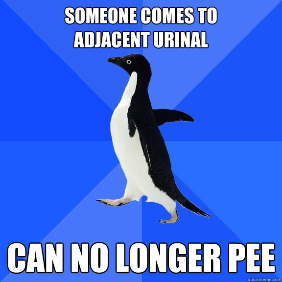 someone comes to 
adjacent urinal can no longer pee  Socially Awkward Penguin