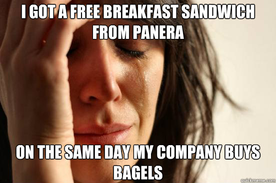 I got a free breakfast sandwich from Panera  on the same day my company buys bagels  First World Problems