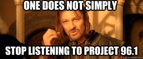 One does not simply stop listening to project 96.1  One Does Not Simply