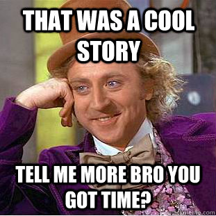 That was a cool story tell me more bro you got time? - That was a cool story tell me more bro you got time?  Condescending Wonka