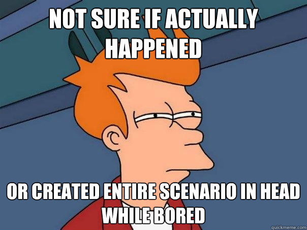 Not sure if actually happened  Or created entire scenario in head while bored  Futurama Fry