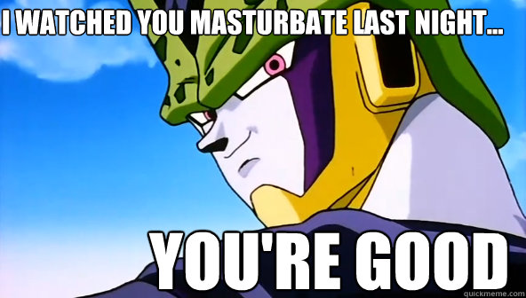 I watched You masturbate last night... You're good  Cell