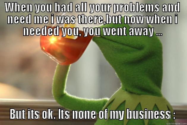 these hoes aint loyal - WHEN YOU HAD ALL YOUR PROBLEMS AND NEED ME I WAS THERE,BUT NOW WHEN I NEEDED YOU, YOU WENT AWAY ... BUT ITS OK. ITS NONE OF MY BUSINESS : Misc