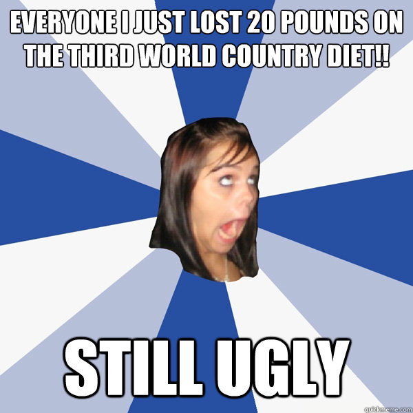 Everyone I just lost 20 pounds on the third world country diet!! Still ugly  Annoying Facebook Girl