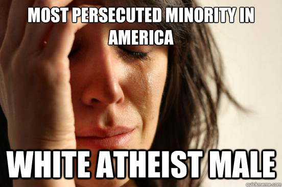 Most persecuted minority in america white atheist male  First World Problems