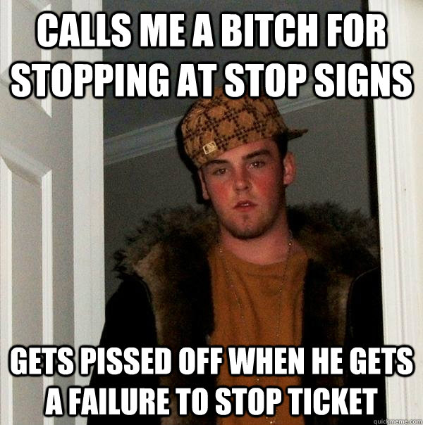 Calls me a bitch for stopping at stop signs Gets pissed off when he gets a failure to stop ticket - Calls me a bitch for stopping at stop signs Gets pissed off when he gets a failure to stop ticket  Scumbag Steve