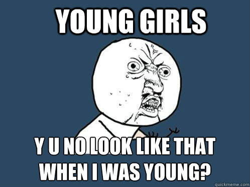 Young Girls y u no look like that
when I was young?  Y U No