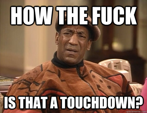 how the fuck is that a touchdown? - how the fuck is that a touchdown?  Confounded Cosby