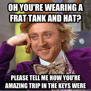 Oh you're wearing a Frat Tank and Hat? Please tell me how you're amazing trip in the keys were  Condescending Wonka