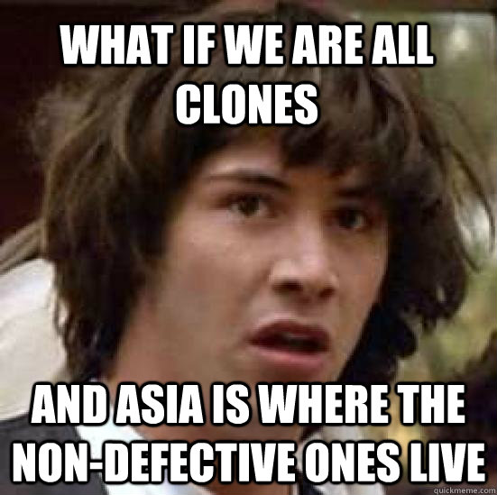 What if we are all clones and asia is where the non-defective ones live  conspiracy keanu