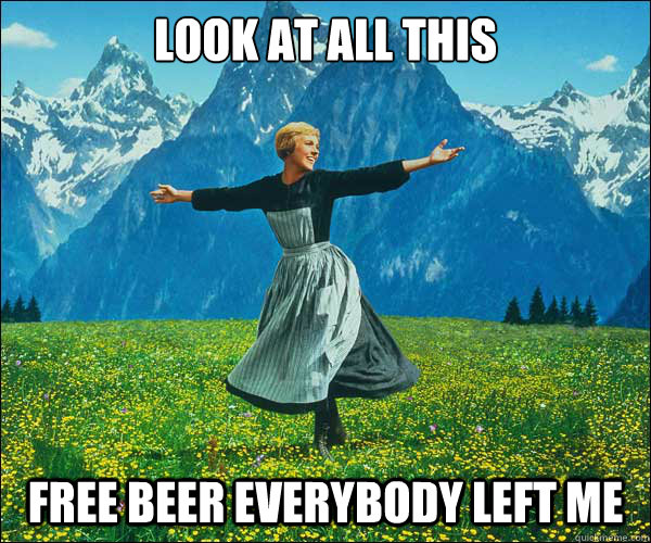 look at all this free beer everybody left me  Sound of Music