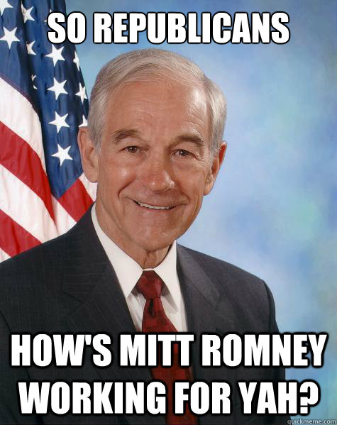 so republicans how's mitt romney working for yah?  Ron Paul