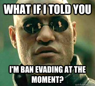 What if I told you i'm ban evading at the moment?  What if I told you