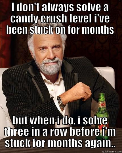 I DON'T ALWAYS SOLVE A CANDY CRUSH LEVEL I'VE BEEN STUCK ON FOR MONTHS BUT WHEN I DO, I SOLVE THREE IN A ROW BEFORE I'M STUCK FOR MONTHS AGAIN.. The Most Interesting Man In The World