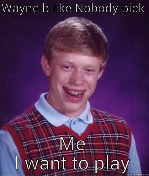 WAYNE B LIKE NOBODY PICK  ME I WANT TO PLAY Bad Luck Brian