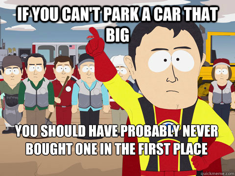 if you can't park a car that big you should have probably never bought one in the first place  Captain Hindsight