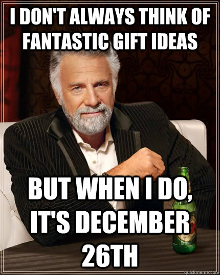 I don't always think of fantastic gift ideas but when I do, it's December 26th  The Most Interesting Man In The World