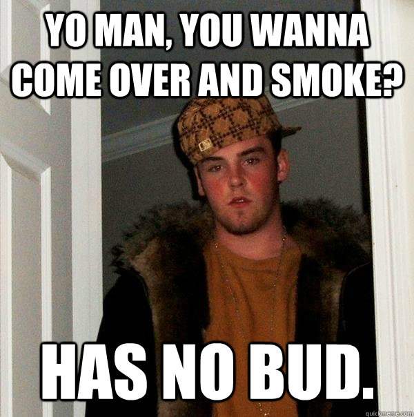 Yo man, you wanna come over and smoke? has no bud.  Scumbag Steve