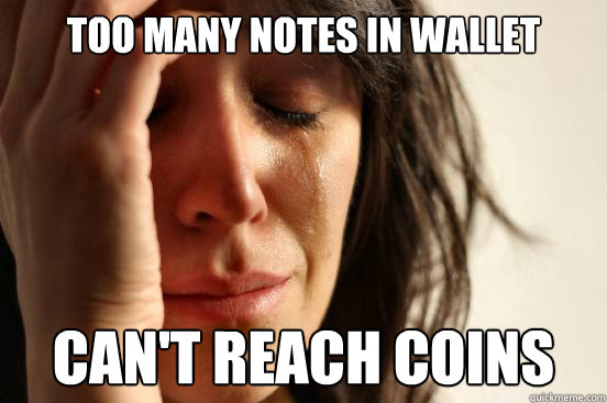 too many notes in wallet can't reach coins  First World Problems