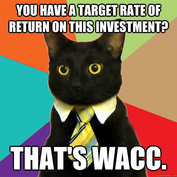 You have a target rate of return on this investment? That's WACC.  Business Cat