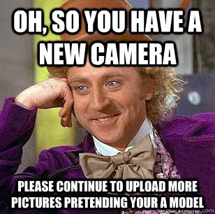 oh, so you have a new camera please continue to upload more pictures pretending your a model  Condescending Wonka