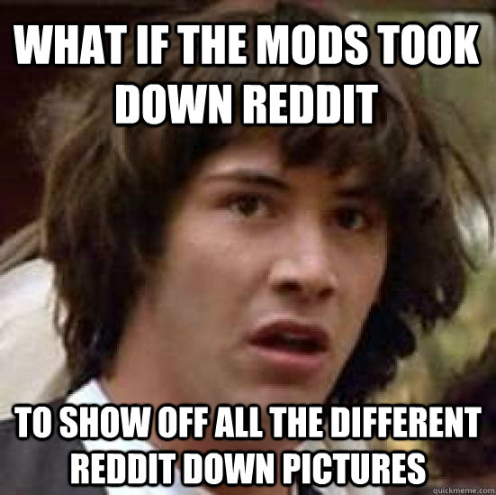 What if the mods took down Reddit To show off all the different reddit down pictures  conspiracy keanu