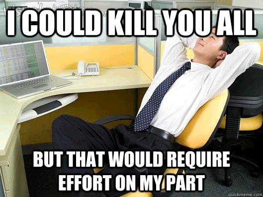 I could kill you all But that would require effort on my part  Office Thoughts