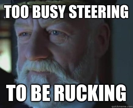 Too busy steering  To be rucking   Titanic Captain