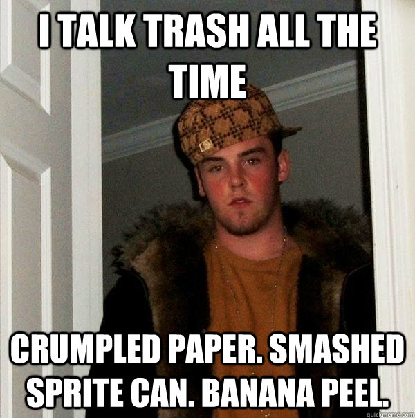 I talk trash all the time crumpled paper. smashed sprite can. banana peel.  Scumbag Steve