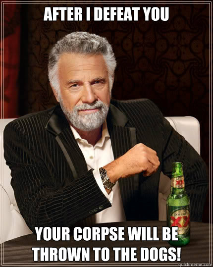 After I defeat you your corpse will be thrown to the dogs!  The Most Interesting Man In The World