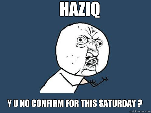 HAZIQ y u no CONFIRM FOR THIS SATURDAY ? - HAZIQ y u no CONFIRM FOR THIS SATURDAY ?  Y U No