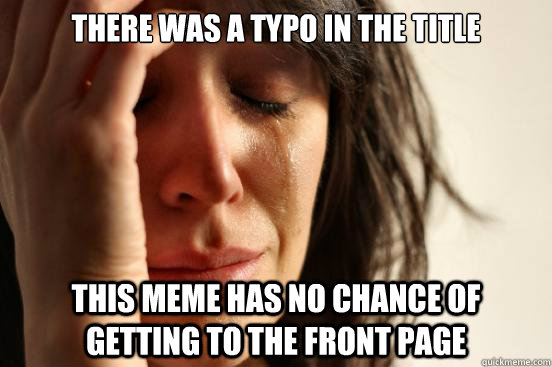 there was a typo in the title this meme has no chance of getting to the front page - there was a typo in the title this meme has no chance of getting to the front page  First World Problems