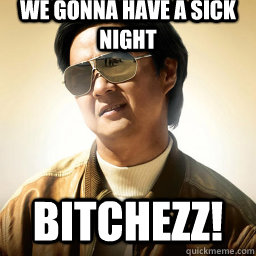 we gonna have a sick night Bitchezz! - we gonna have a sick night Bitchezz!  Mr Chow