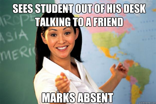 Sees student out of his desk talking to a friend Marks absent  Unhelpful High School Teacher