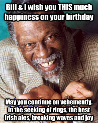 Bill & I wish you THIS much happiness on your birthday May you continue on vehemently. in the seeking of rings, the best irish ales, breaking waves and joy  Bill Russell Winning