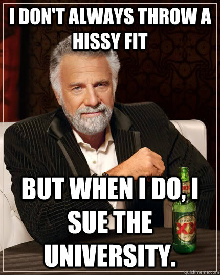 I don't always throw a hissy fit but when I do, I sue the university.  The Most Interesting Man In The World