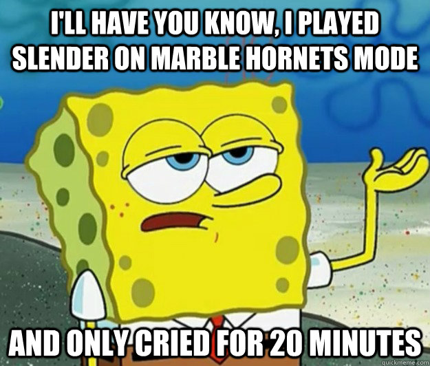 I'll have you know, I played Slender on Marble Hornets mode And only cried for 20 minutes  Tough Spongebob