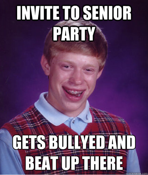 invite to senior party gets bullyed and beat up there
  Bad Luck Brian