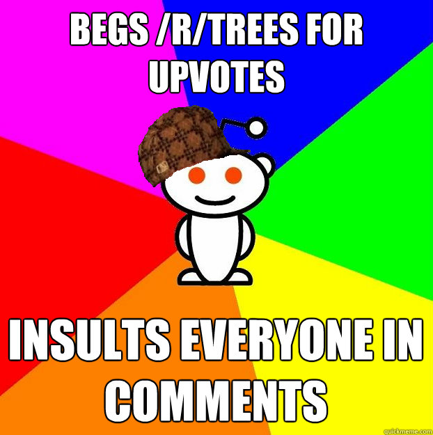 begs /r/trees for upvotes Insults everyone in comments  Scumbag Redditor