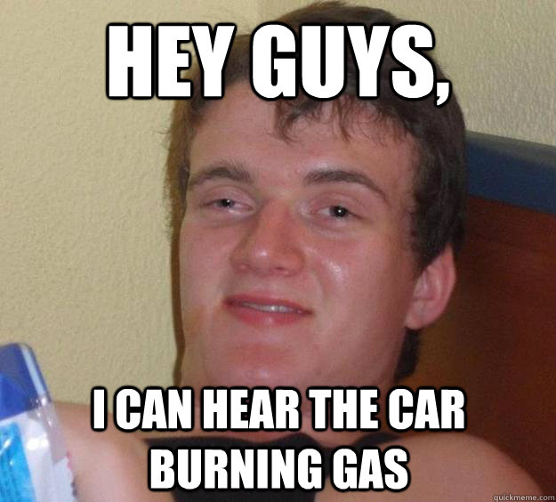 Hey guys, i can hear the car burning gas - Hey guys, i can hear the car burning gas  10 Guy