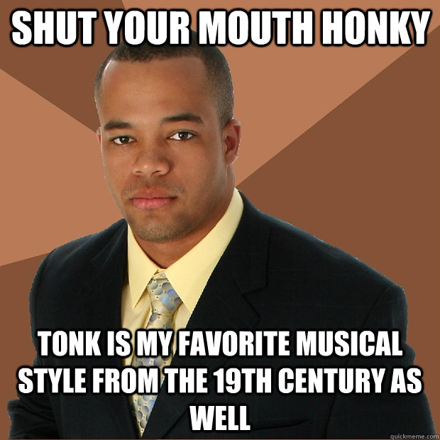 shut your mouth honky tonk is my favorite musical style from the 19th century as well - shut your mouth honky tonk is my favorite musical style from the 19th century as well  Successful Black Man