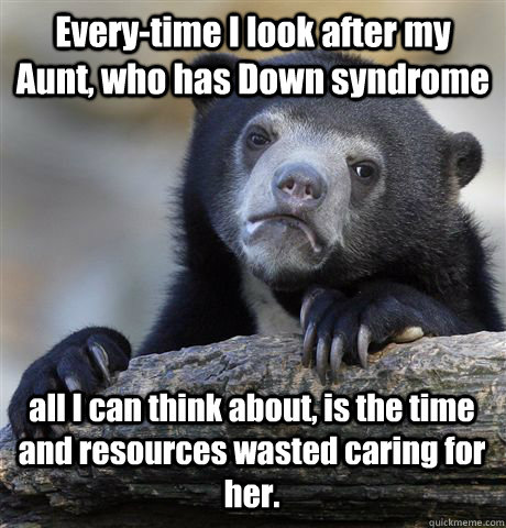 Every-time I look after my Aunt, who has Down syndrome  all I can think about, is the time and resources wasted caring for her.  Confession Bear