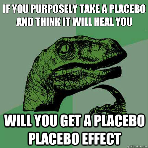 If you purposely take a placebo and think it will heal you 
 Will you get a placebo placebo effect - If you purposely take a placebo and think it will heal you 
 Will you get a placebo placebo effect  Philosoraptor