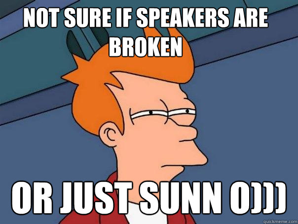 not sure if Speakers are broken or just sunn O)))  Futurama Fry